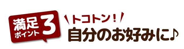 トコトン自分のお好みに♪