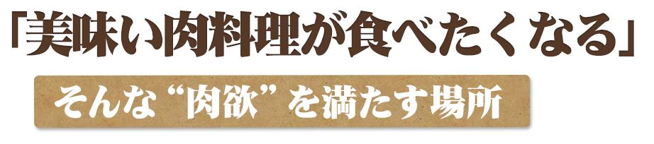 「美味い肉料理が食べたくなる」 そんな“肉欲”を満たす場所