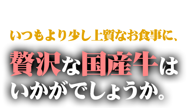 いつもより少し上質な食事には、贅沢な国産牛はいかがでしょうか。