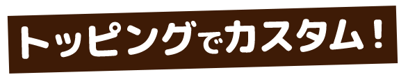 トッピングでカスタム！