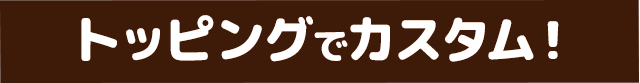 トッピングでカスタム!