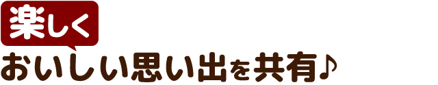 楽しくおいしい思い出を共有♪