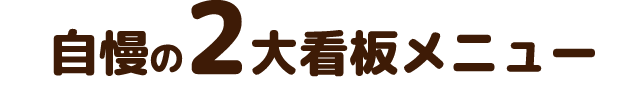 自慢の2大看板メニュー